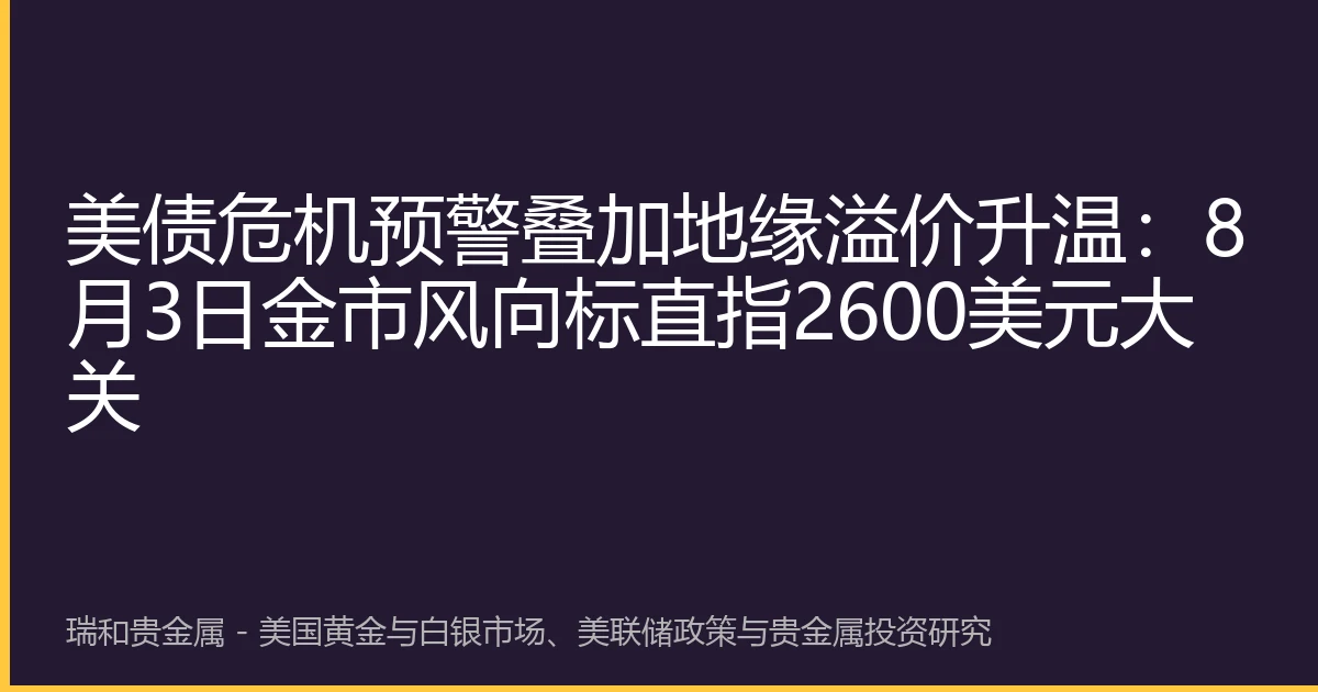 美债危机预警叠加地缘溢价升温：8月3日金市风向标直指2600美元大关