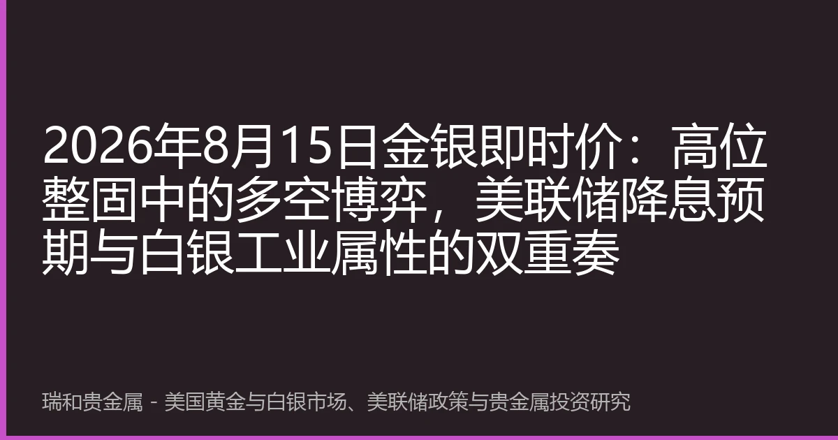 2026年8月15日金银即时价:高位整固中的多空博弈,美联储降息预期与白银工业属性的双重奏