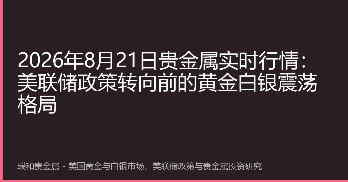 2026年8月21日贵金属实时行情:美联储政策转向前的黄金白银震荡格局
