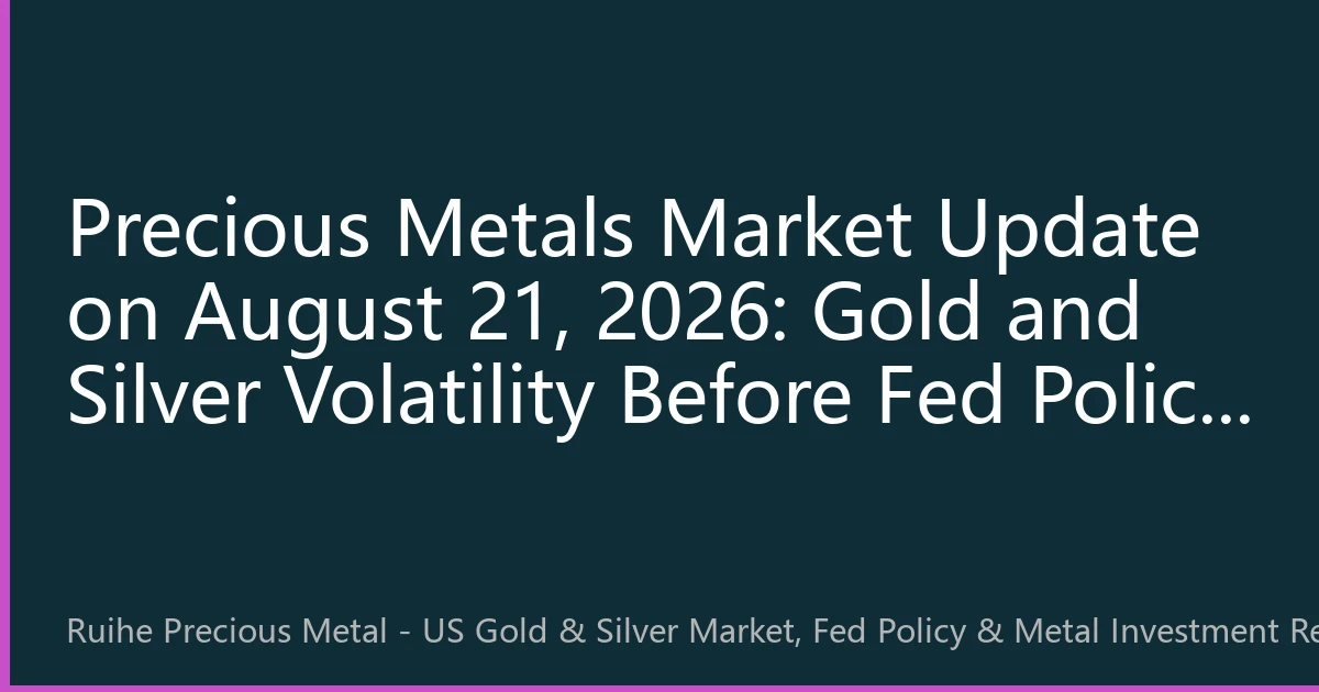 Precious Metals Market Update on August 21, 2026: Gold and Silver Volatility Before Fed Policy Shift